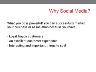 Why Social Media?
What you do is powerful! You can successfully market
your business or association because you have…
• Loyal, happy customers
• An excellent customer experience

• Interesting and important things to say!

 