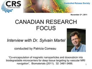 CANADIAN RESEARCH FOCUS Interview with Dr. Sylvain Martel “ Co-encapsulation of magnetic nanoparticles and doxorubicin into biodegradable microcarriers for deep tissue targeting by vascular MRI navigation”,  Biomaterials (2011).  32: 3481-3486.  November 2 nd , 2011 conducted by Patricia Comeau 