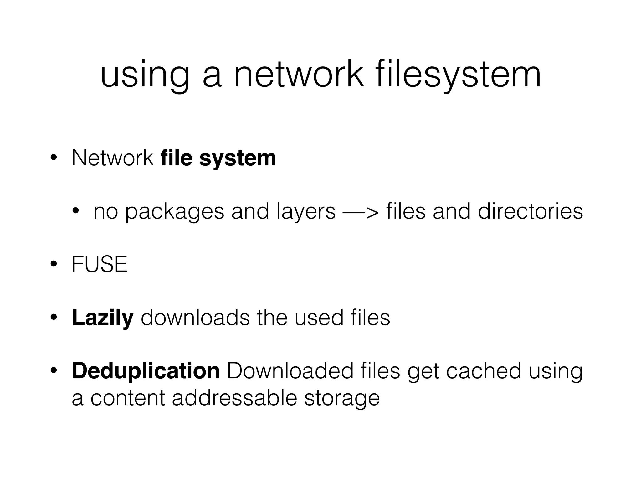 • Network ﬁle system
• no packages and layers —> ﬁles and directories
• FUSE
• Lazily downloads the used ﬁles
• Deduplication Downloaded ﬁles get cached using
a content addressable storage
using a network ﬁlesystem
 