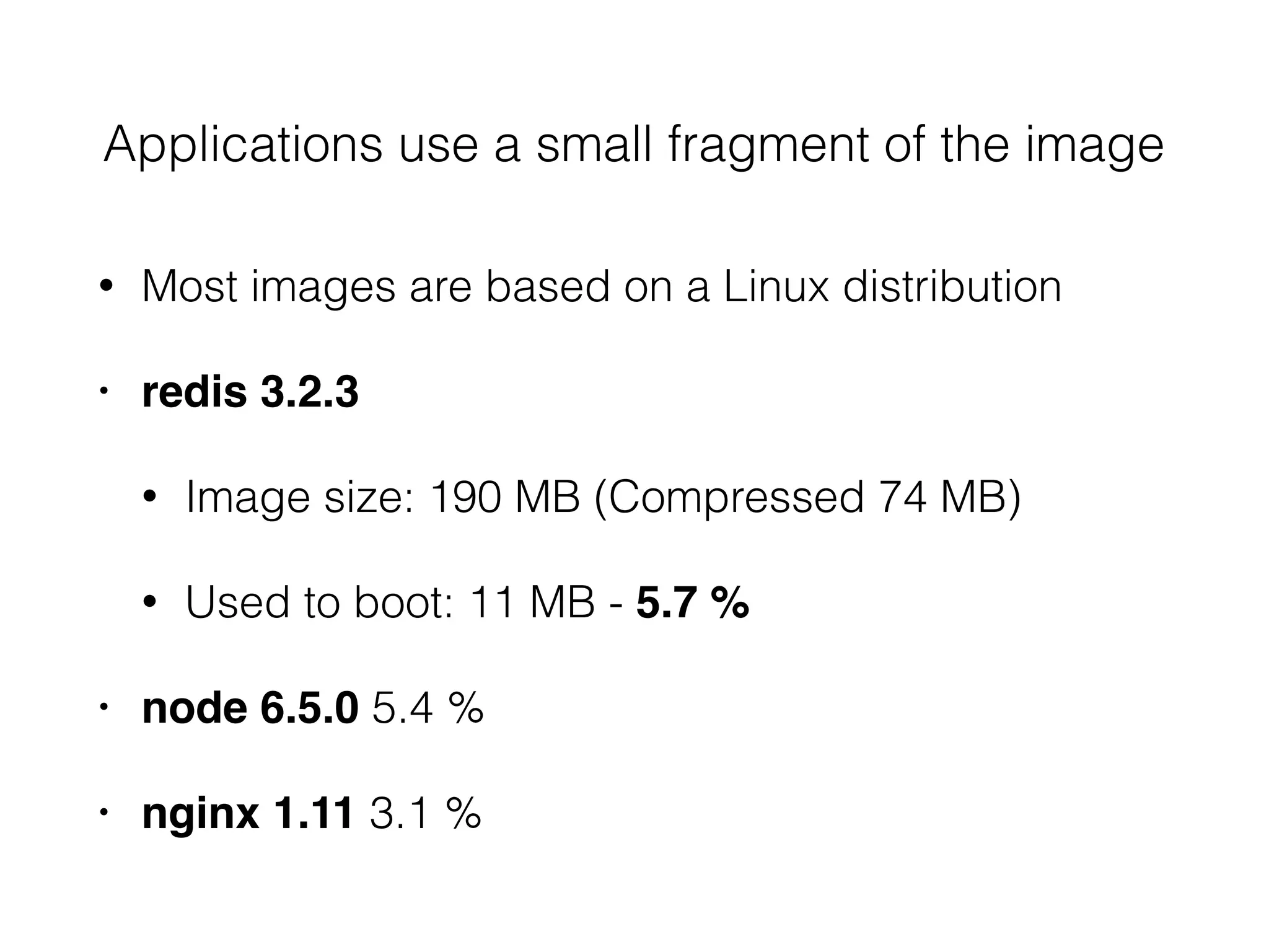 • Most images are based on a Linux distribution
• redis 3.2.3
• Image size: 190 MB (Compressed 74 MB)
• Used to boot: 11 MB - 5.7 %
• node 6.5.0 5.4 %
• nginx 1.11 3.1 %
Applications use a small fragment of the image
 