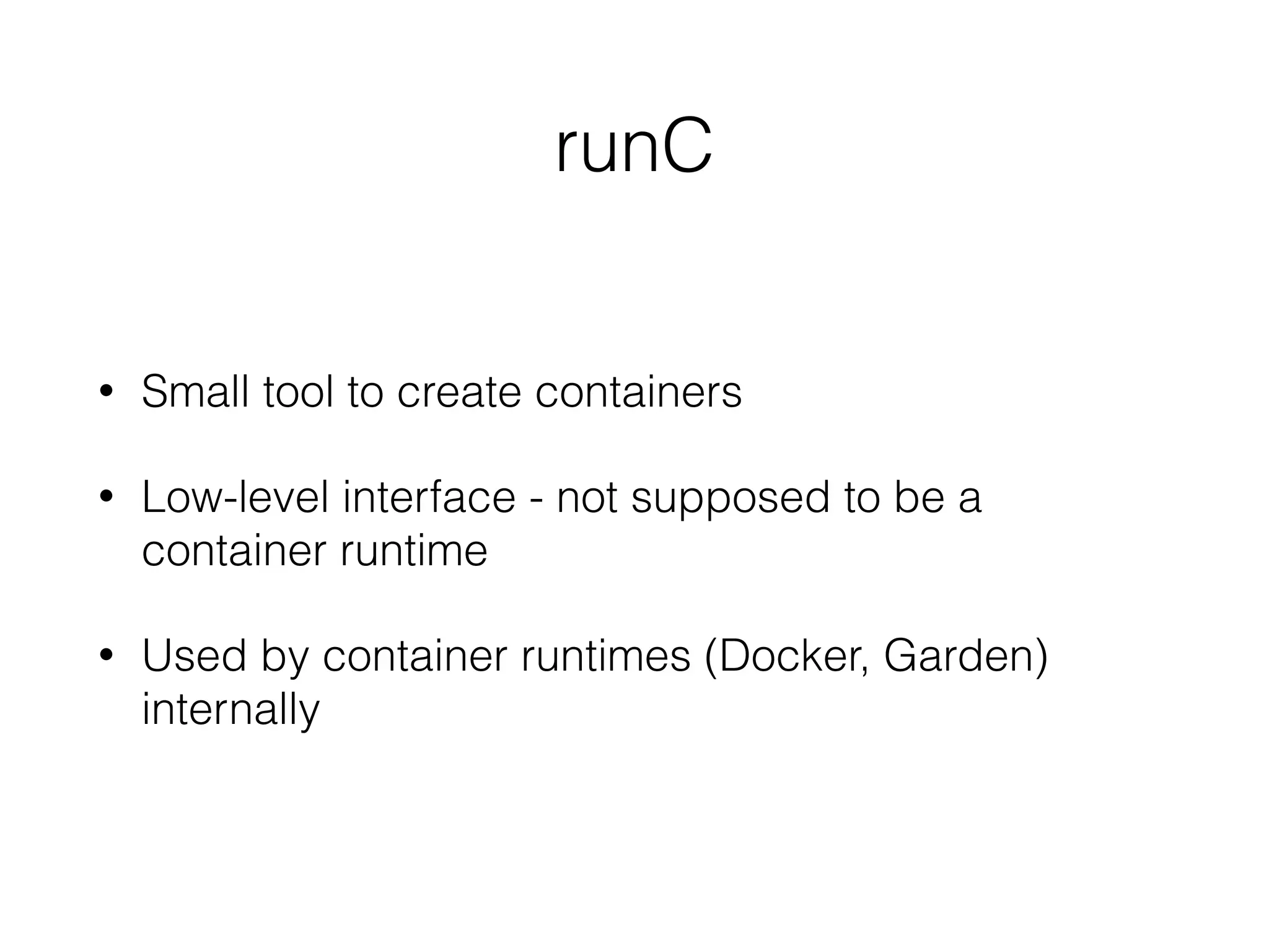 • Small tool to create containers
• Low-level interface - not supposed to be a
container runtime
• Used by container runtimes (Docker, Garden)
internally
runC
 