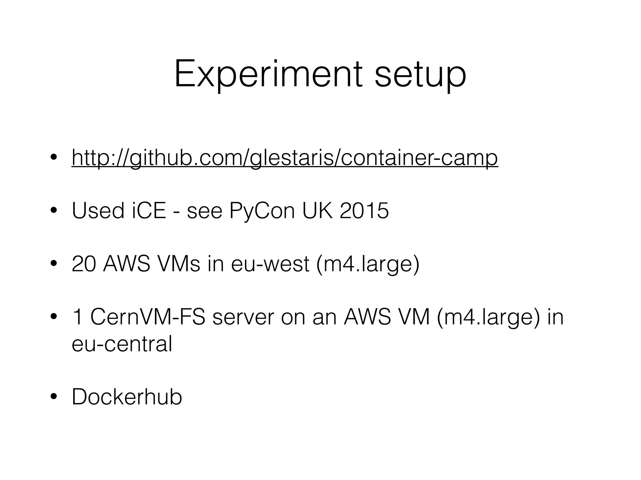 • http://github.com/glestaris/container-camp
• Used iCE - see PyCon UK 2015
• 20 AWS VMs in eu-west (m4.large)
• 1 CernVM-FS server on an AWS VM (m4.large) in
eu-central
• Dockerhub
Experiment setup
 