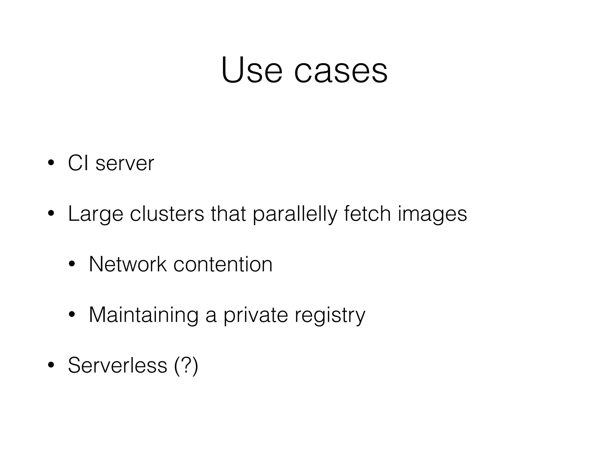 • CI server
• Large clusters that parallelly fetch images
• Network contention
• Maintaining a private registry
• Serverless (?)
Use cases
 