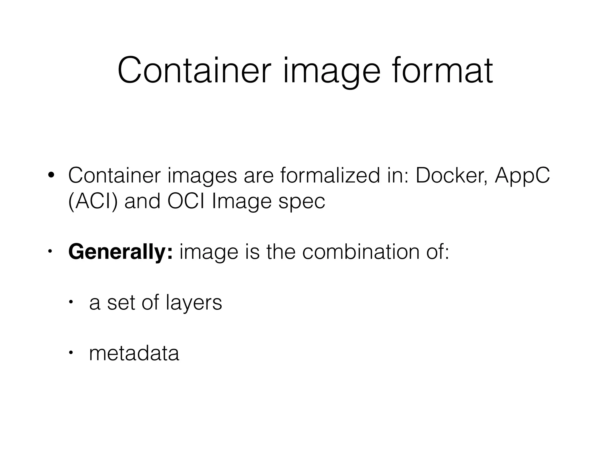 Container image format
• Container images are formalized in: Docker, AppC
(ACI) and OCI Image spec
• Generally: image is the combination of:
• a set of layers
• metadata
 