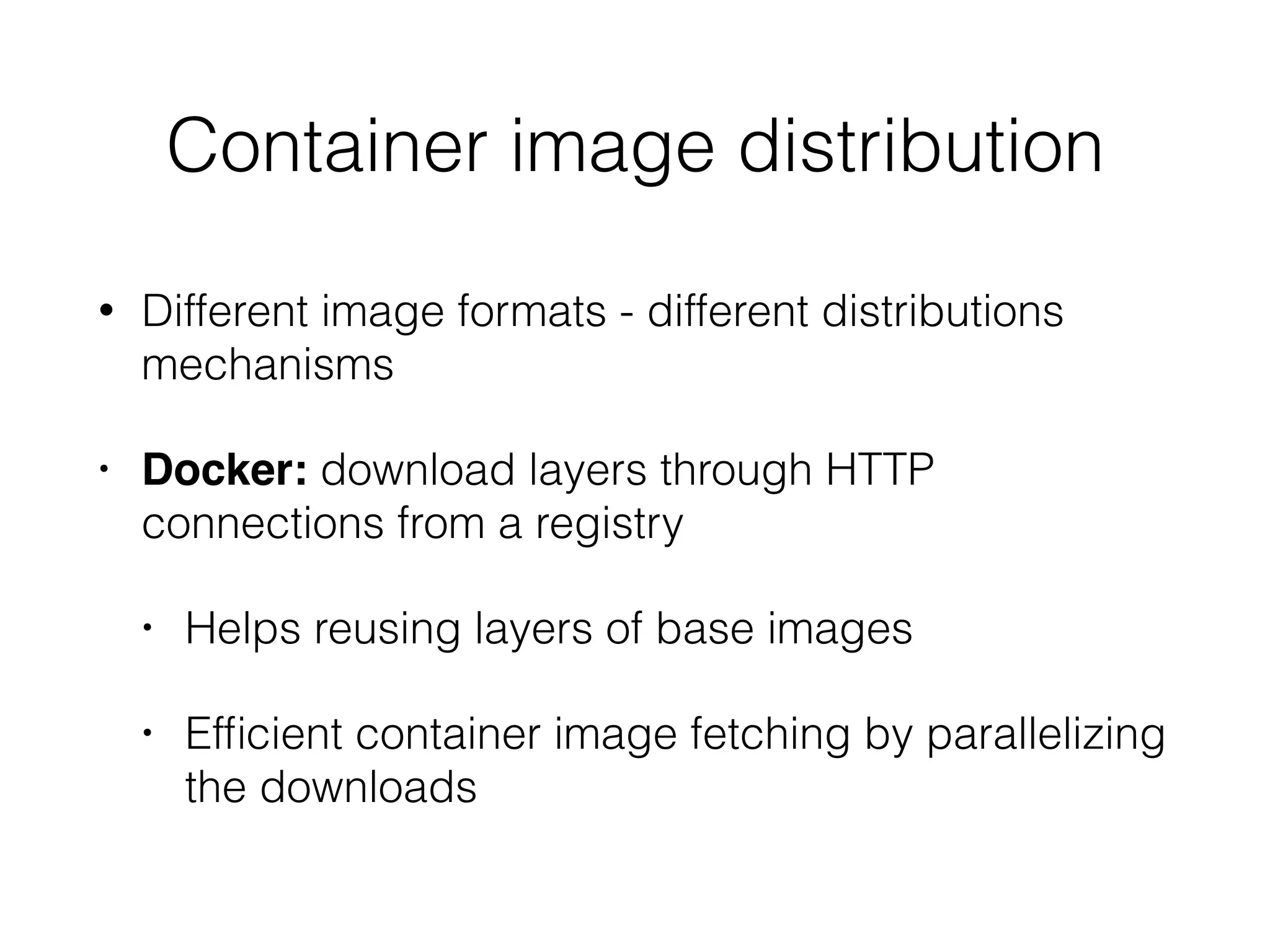 • Different image formats - different distributions
mechanisms
• Docker: download layers through HTTP
connections from a registry
• Helps reusing layers of base images
• Efﬁcient container image fetching by parallelizing
the downloads
Container image distribution
 