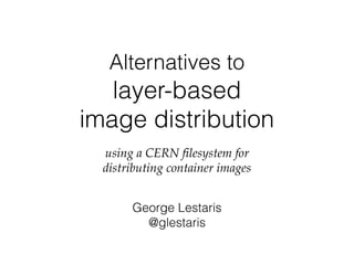 Alternatives to  
layer-based  
image distribution
using a CERN filesystem for  
distributing container images
George Lestaris 
@glestaris
 