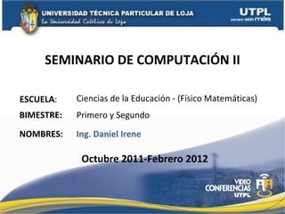 SEMINARIO DE COMPUTACIÓN II ESCUELA : NOMBRES: Ciencias de la  Educación - (Físico Matemáticas) Ing. Daniel Irene BIMESTRE: Primero y Segundo Octubre 2011-Febrero 2012 