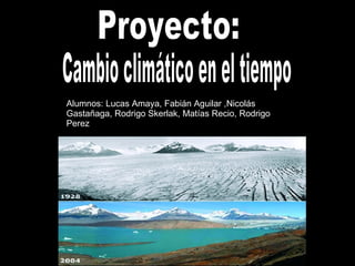 T Alumnos: Lucas Amaya, Fabián Aguilar ,Nicolás Gastañaga, Rodrigo Skerlak, Matías Recio, Rodrigo Perez Proyecto: Cambio climático en el tiempo 