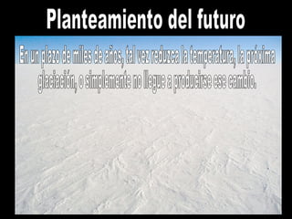 Planteamiento del futuro En un plazo de miles de años, tal vez reduzca la temperatura, la próxima glaciación, o simplemente no llegue a producirse ese cambio. 