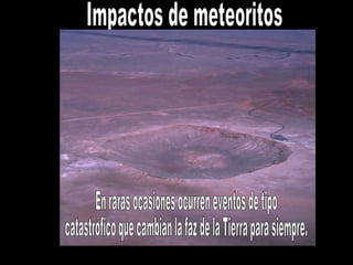 Impactos de meteoritos En raras ocasiones ocurren eventos de tipo catastrófico que cambian la faz de la Tierra para siempre. 