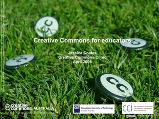 Creative Commons for educators Jessica Coates Creative Commons Clinic April 2008 AUSTRALIA part of the Creative Commons international initiative CRICOS No. 00213J   Carpeted commons by Glutnix, http://www.flickr.com/photos/glutnix/2079709803/in/pool-ccswagcontest07 available under a Creative Commons Attribution 2.0 licence, http://creativecommons.org/licenses/by/2.0/deed.en  