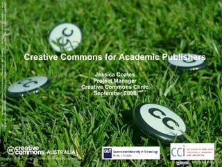 Creative Commons for Academic Publishers Jessica Coates Project Manager Creative Commons Clinic September 2008 AUSTRALIA part of the Creative Commons international initiative CRICOS No. 00213J   Carpeted commons by Glutnix, http://www.flickr.com/photos/glutnix/2079709803/in/pool-ccswagcontest07 available under a Creative Commons Attribution 2.0 licence, http://creativecommons.org/licenses/by/2.0/deed.en  