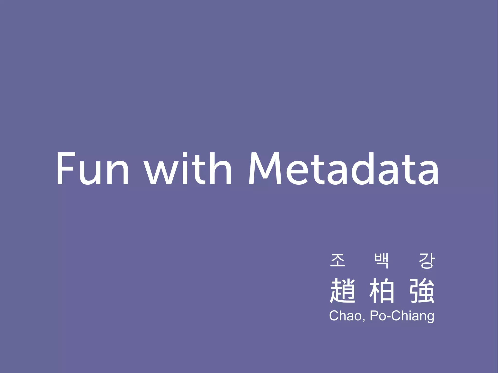 Fun with Metadata
            조     백     강
            趙 柏 強
            Chao, Po-Chiang
 