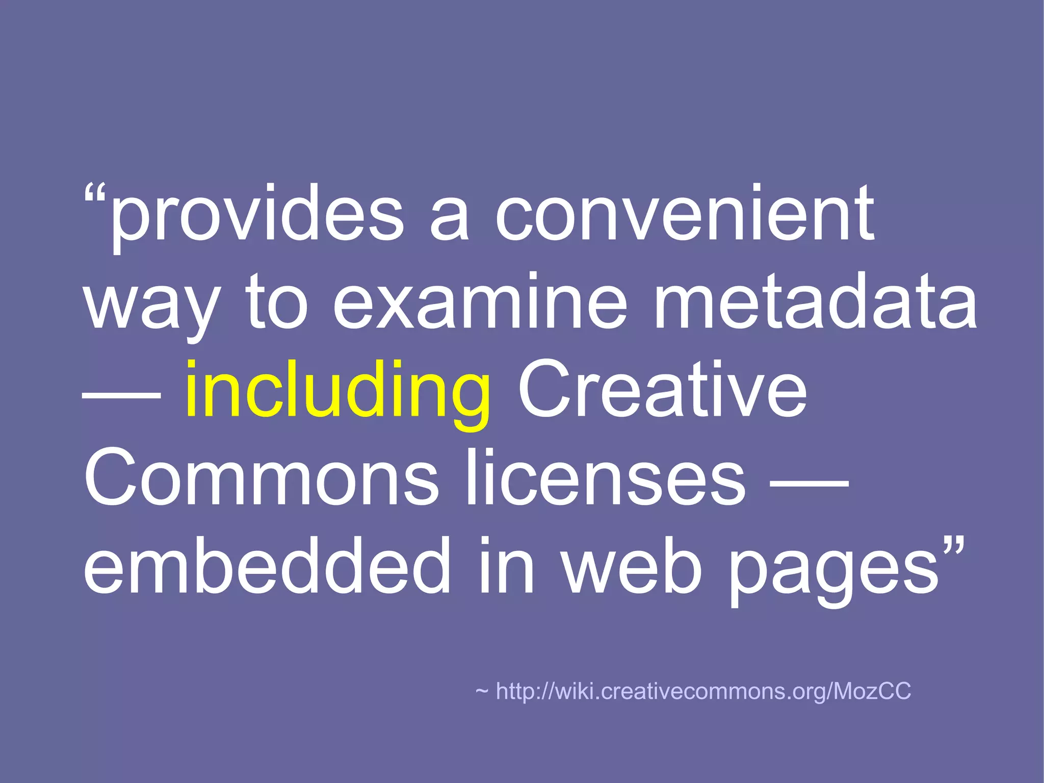 “provides a convenient
way to examine metadata
— including Creative
Commons licenses —
embedded in web pages”
          ~ http://wiki.creativecommons.org/MozCC
 