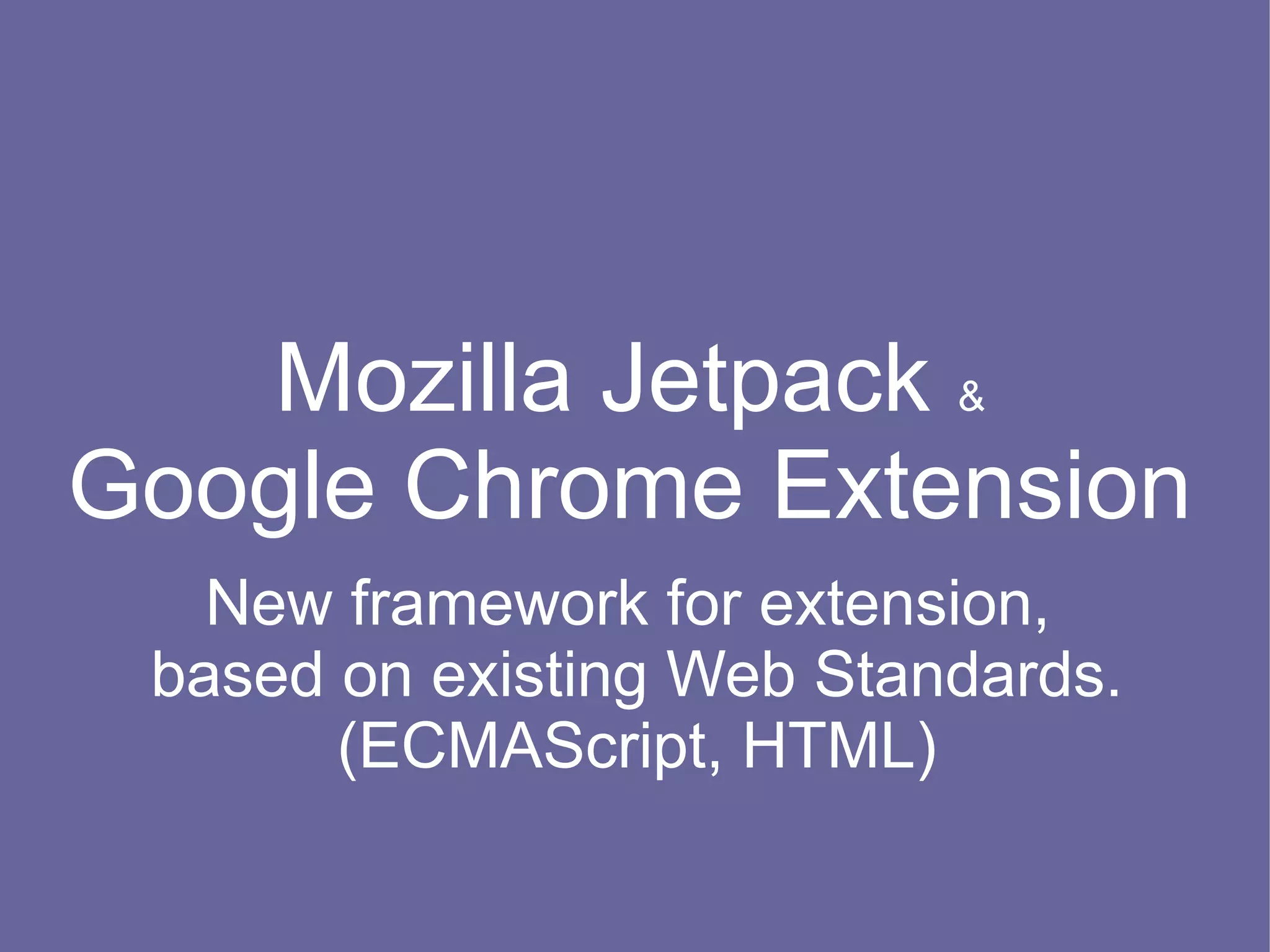 Mozilla Jetpack &
Google Chrome Extension
   New framework for extension,
 based on existing Web Standards.
       (ECMAScript, HTML)
 