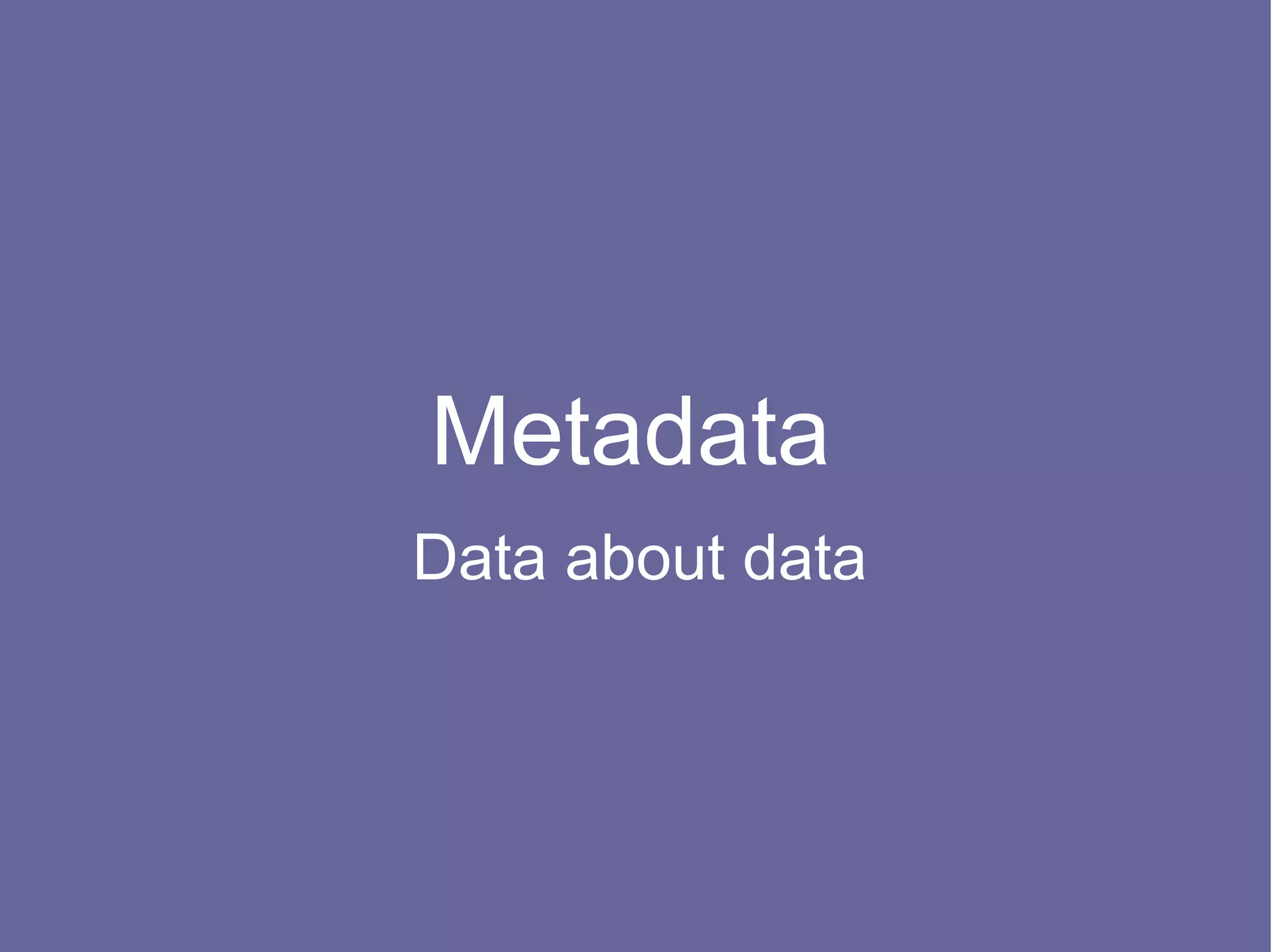 Metadata
Data about data
 
