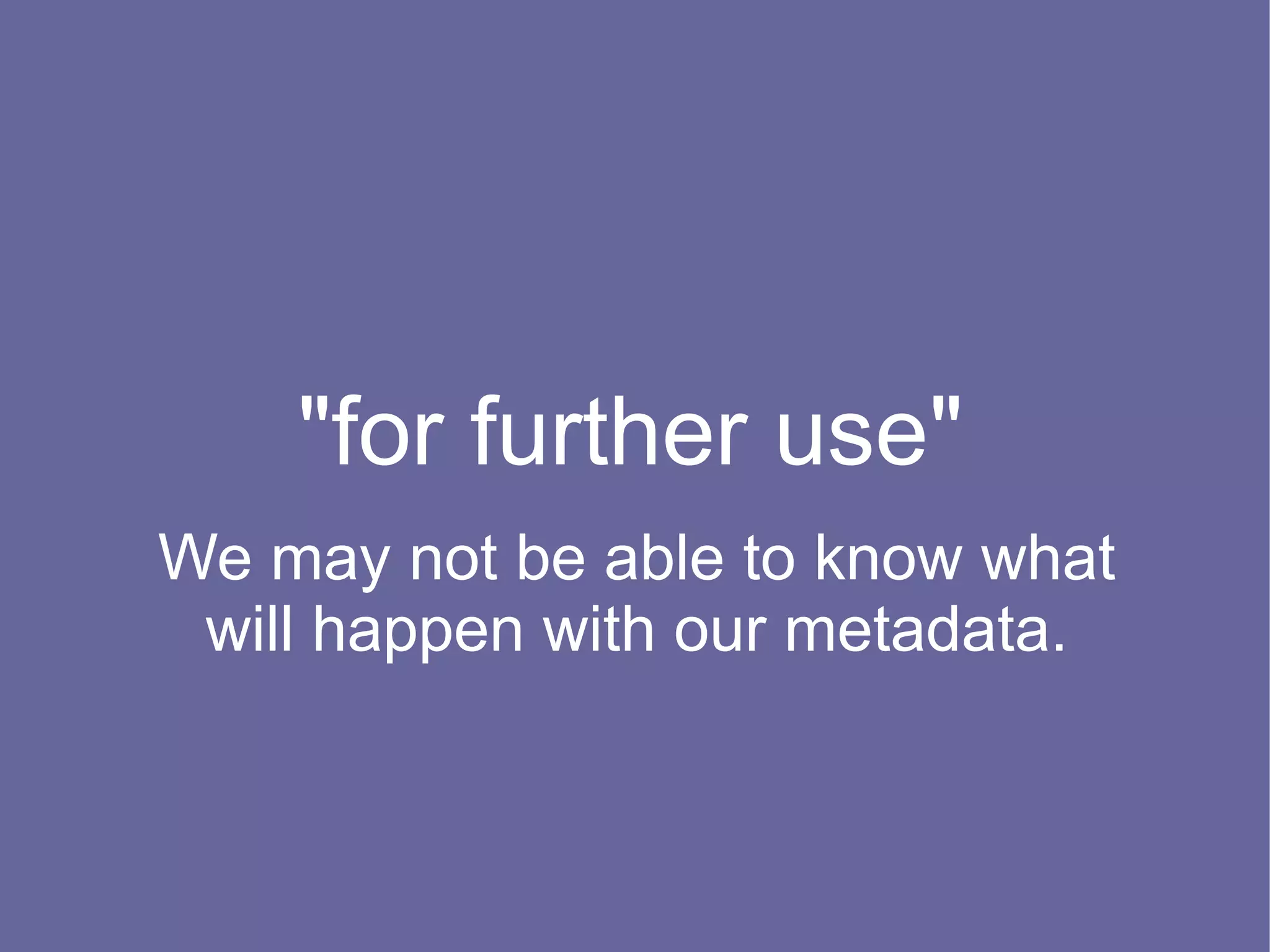 "for further use"
We may not be able to know what
 will happen with our metadata.
 