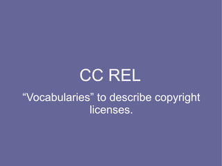CC REL
“Vocabularies” to describe copyright
             licenses.
 