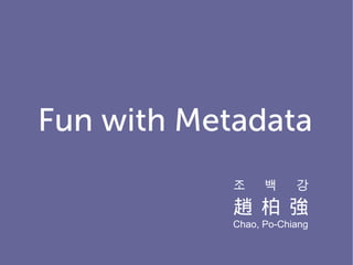 Fun with Metadata
            조     백     강
            趙 柏 強
            Chao, Po-Chiang
 