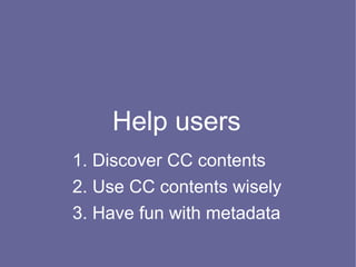 Help users
1. Discover CC contents
2. Use CC contents wisely
3. Have fun with metadata
 