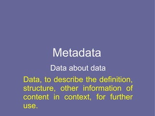 Metadata
        Data about data
Data, to describe the definition,
structure, other information of
content in context, for further
use.
 