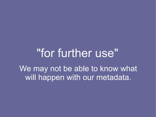 "for further use"
We may not be able to know what
 will happen with our metadata.
 