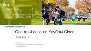 Совместная работа
Cisco Club’16
Осенний сезон с Клубом Cisco
Сергей Юцайтис
Консультант по технологиям совместной работы
27 октября 2016
 