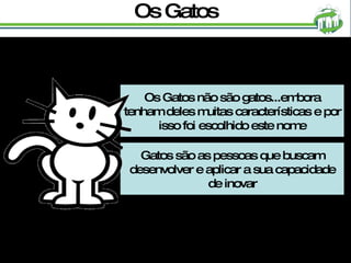 Os Gatos Os Gatos não são gatos...embora tenham deles muitas características e por isso foi escolhido este nome Gatos são as pessoas que buscam desenvolver e aplicar a sua capacidade de inovar 