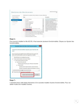 9
Étape 6 :
Pour pouvoir installer le rôle AD DS, il faut associer plusieurs fonctionnalités. Cliquez sur Ajouter des
fonctionnalités.
Étape 7 :
L'assistant dans cette étape demande si l'on souhaite installer d'autres fonctionnalités. Pour cet
atelier inutile d'en installer d'autres.
 