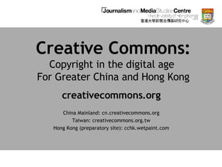 Creative Commons: Copyright in the digital age  For Greater China and Hong Kong creativecommons.org China Mainland: cn.creativecommons.org Taiwan: creativecommons.org.tw Hong Kong (preparatory site): cchk.wetpaint.com 