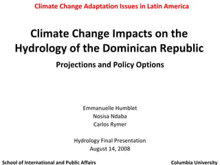 Climate Change Impacts on the Hydrology of the Dominican Republic Projections and Policy Options Emmanuelle Humblet Nosisa Ndaba Carlos Rymer Hydrology Final Presentation August 14, 2008 School of International and Public Affairs   Columbia University Climate Change Adaptation Issues in Latin America 