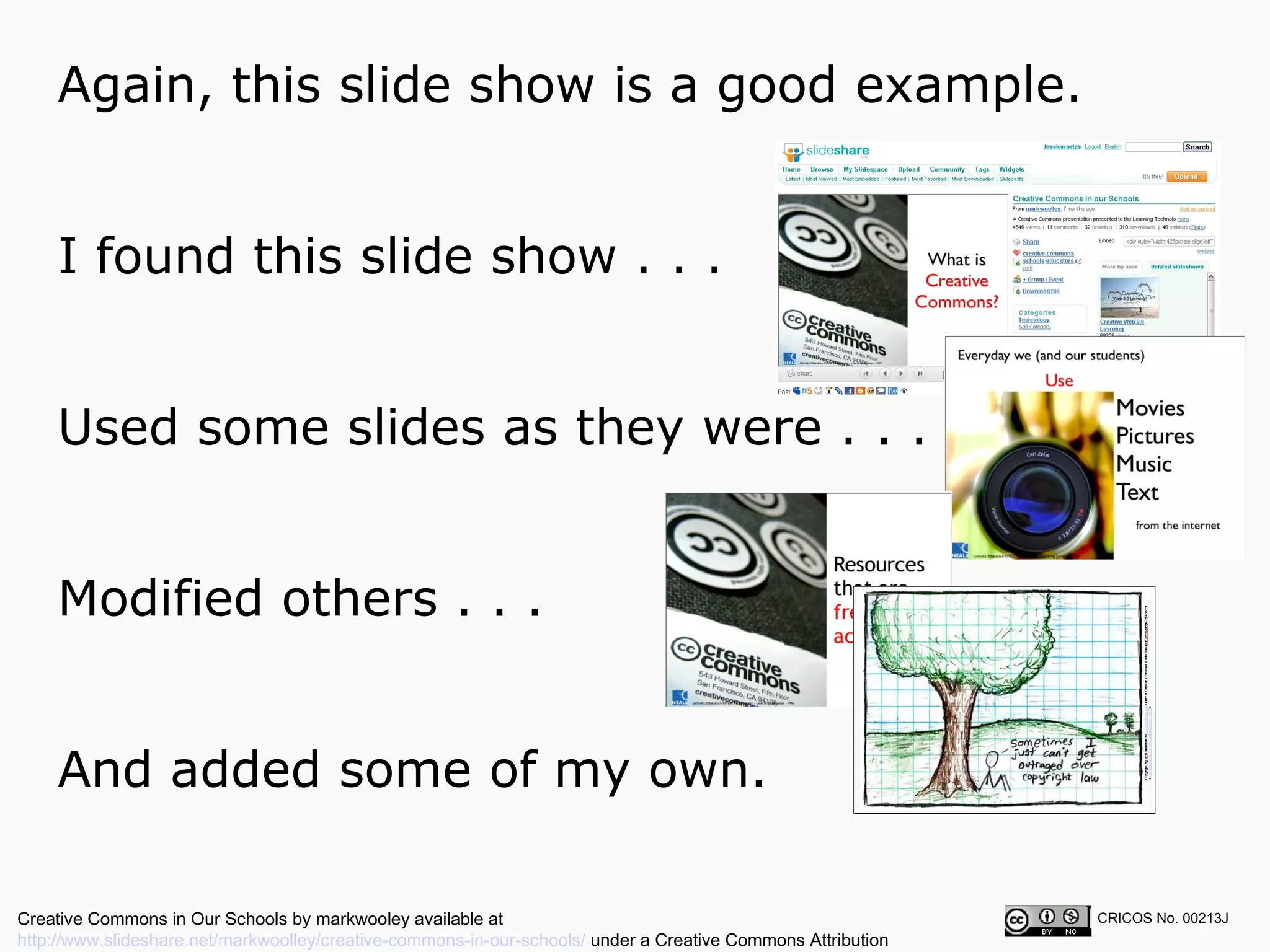 Again, this slide show is a good example.  CRICOS No. 00213J   I found this slide show . . . Used some slides as they were . . . Modified others . . . And added some of my own. Creative Commons in Our Schools by markwooley available at  http://www.slideshare.net/markwoolley/creative-commons-in-our-schools/  under a Creative Commons Attribution Noncommercial 2.5 licence 