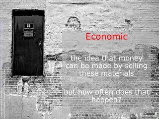 Economic the idea that money can be made by selling these materials but how often does that happen? Clean Slate on Wall Street by  Kyle May  available at  http://www.flickr.com/photos/kylemay/498938859/   under a Creative Commons Attribution 2.0 licence CRICOS No. 00213J   