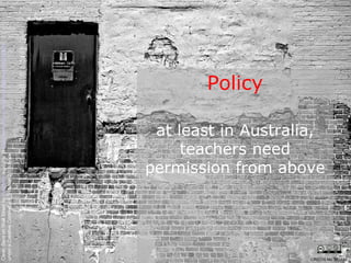 Policy at least in Australia, teachers need permission from above Clean Slate on Wall Street by  Kyle May  available at  http://www.flickr.com/photos/kylemay/498938859/   under a Creative Commons Attribution 2.0 licence CRICOS No. 00213J   