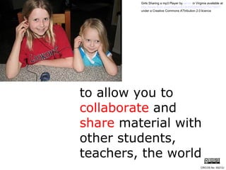 to allow you to  collaborate  and  share  material with other students, teachers, the world Girls Sharing a mp3 Player by  terren  in Virginia  available at  http://www.flickr.com/photos/8136496@N05/2275475657/   under a Creative Commons ATtribution 2.0 licence CRICOS No. 00213J   