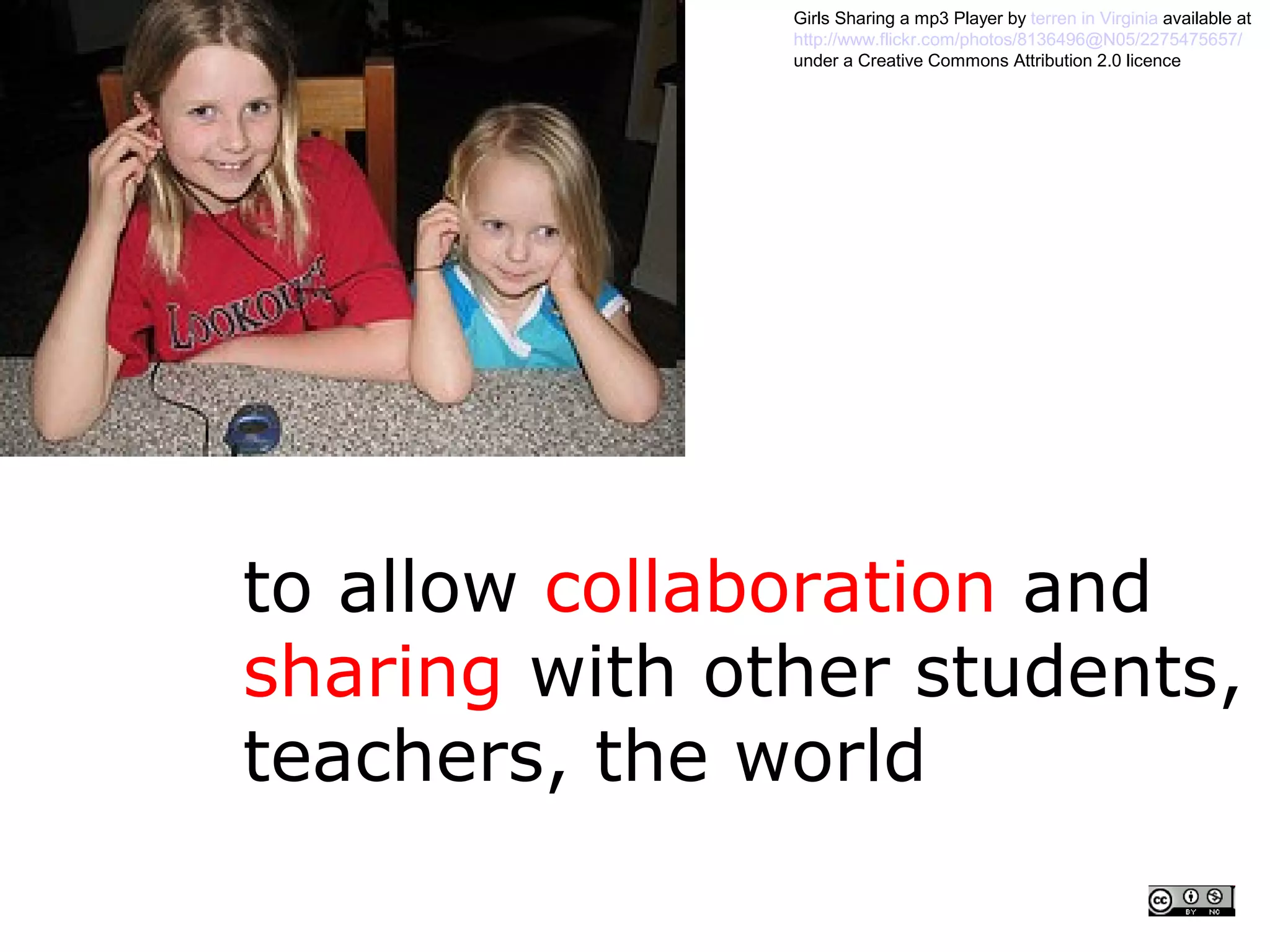 Girls Sharing a mp3 Player by terren in Virginia available at
               http://www.flickr.com/photos/8136496@N05/2275475657/
               under a Creative Commons Attribution 2.0 licence




to allow collaboration and
sharing with other students,
teachers, the world
 