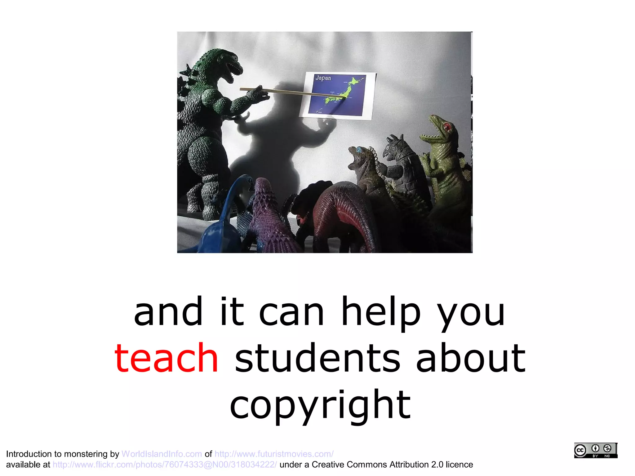 and it can help you
                          teach students about
                                copyright
Introduction to monstering by WorldIslandInfo.com of http://www.futuristmovies.com/
available at http://www.flickr.com/photos/76074333@N00/318034222/ under a Creative Commons Attribution 2.0 licence
 