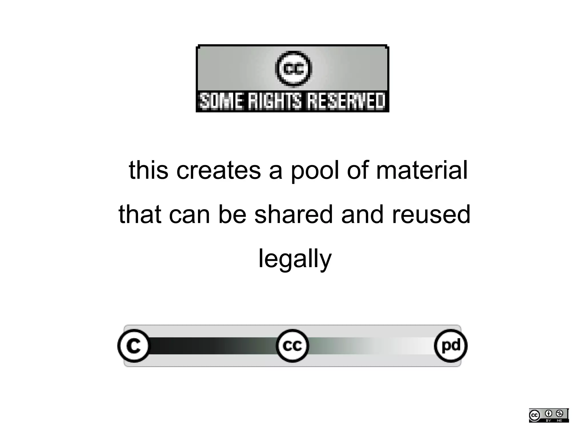 this creates a pool of material
that can be shared and reused
           legally
 