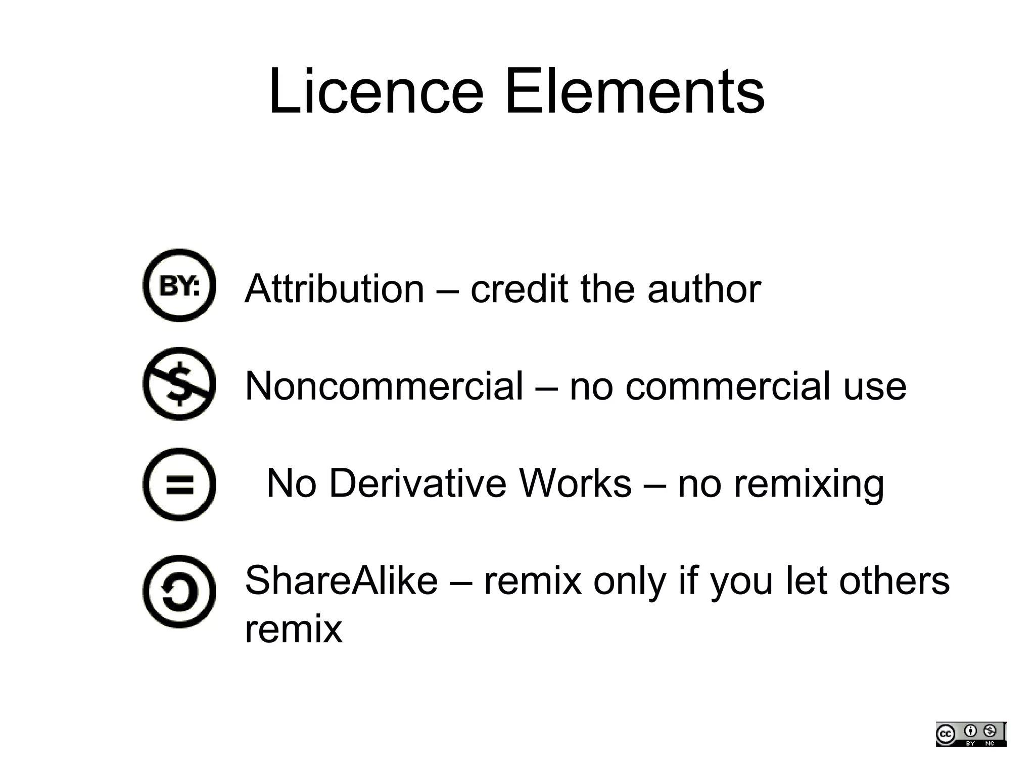 Licence Elements


Attribution – credit the author

Noncommercial – no commercial use

 No Derivative Works – no remixing

ShareAlike – remix only if you let others
remix
 
