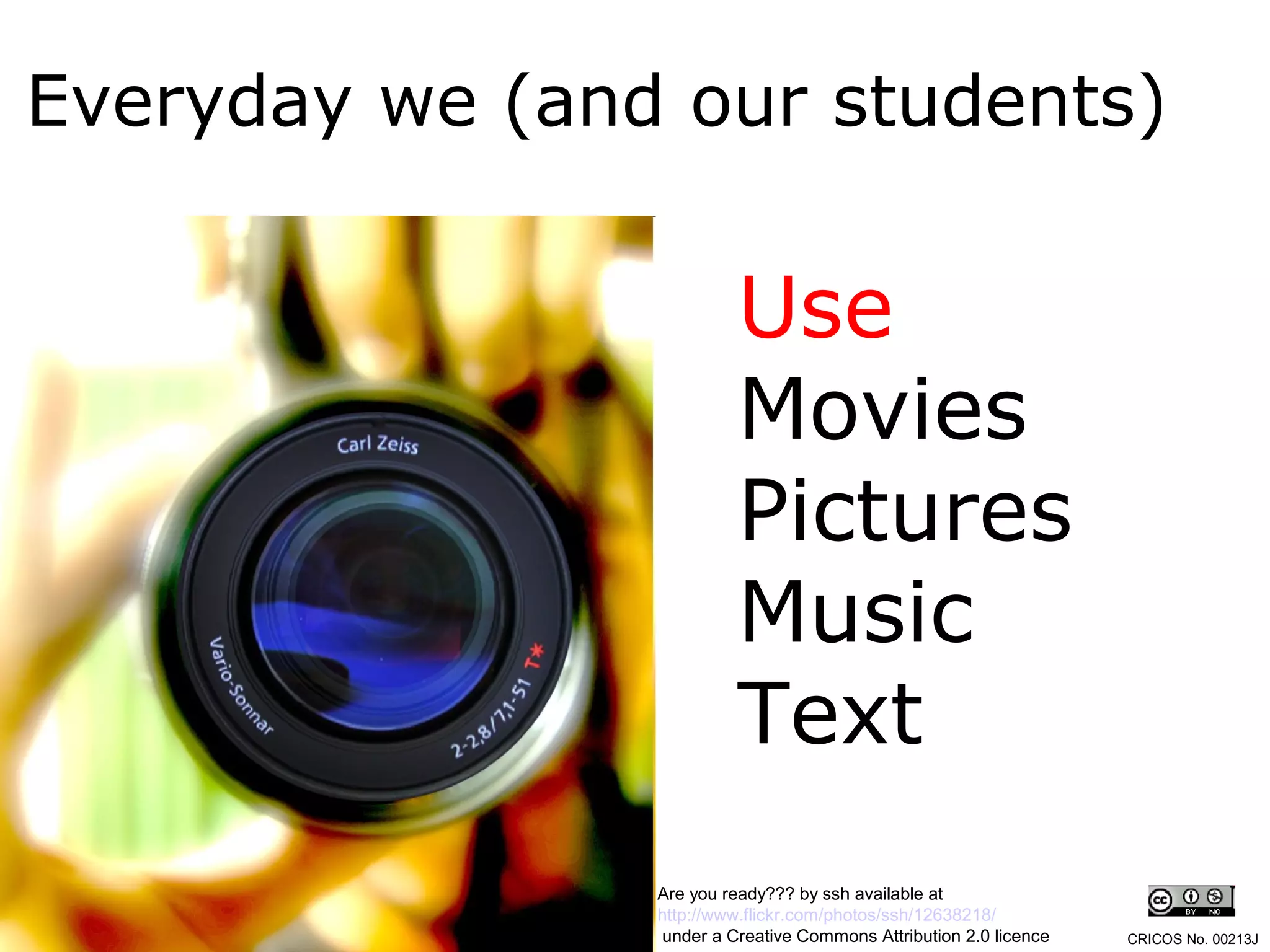Everyday we (and our students)


                         Use
                         Movies
                         Pictures
                         Music
                         Text
                Are you ready??? by ssh available at
                http://www.flickr.com/photos/ssh/12638218/
                under a Creative Commons Attribution 2.0 licence   CRICOS No. 00213J
 