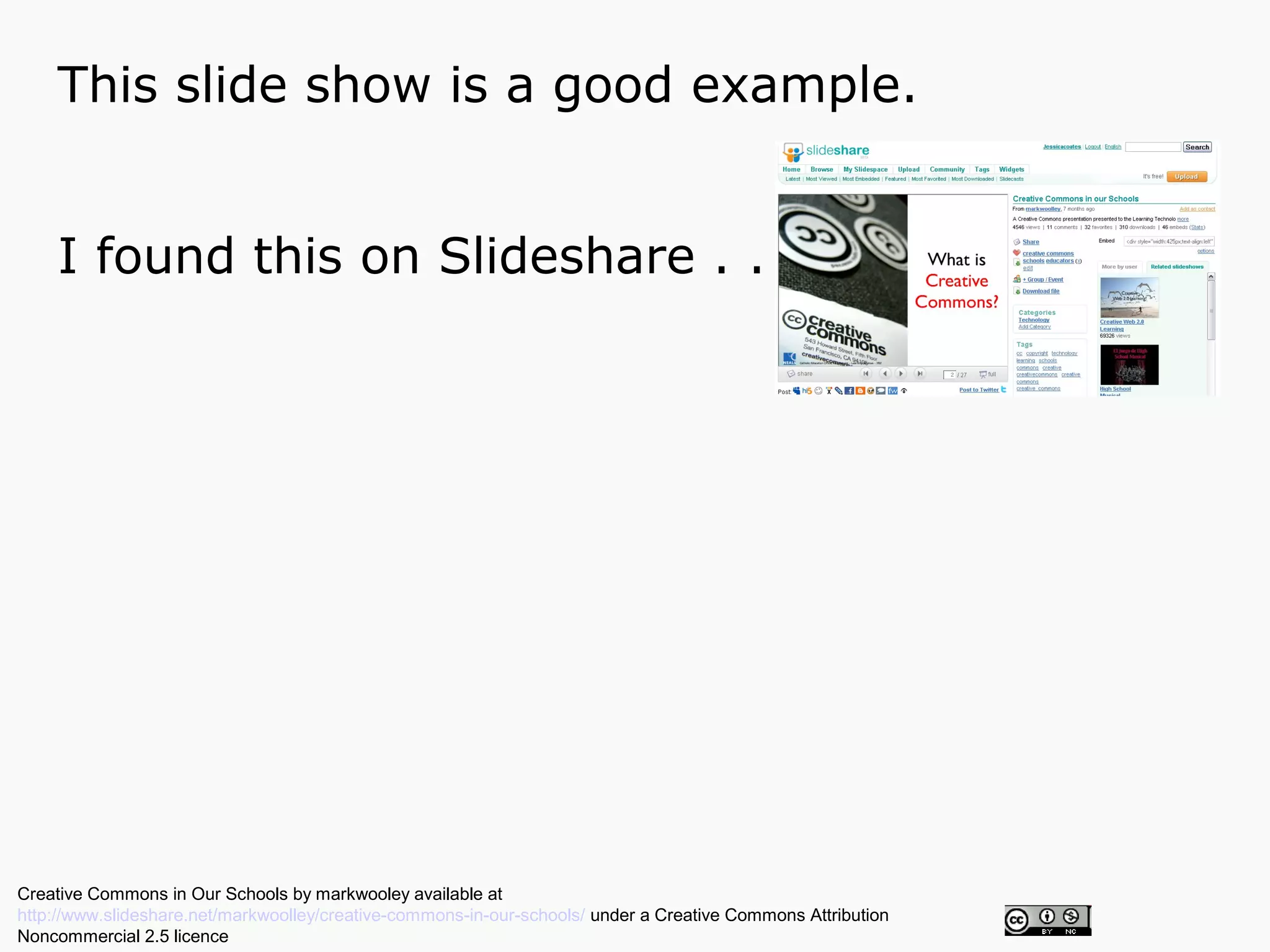 This slide show is a good example.


    I found this on Slideshare . . .




Creative Commons in Our Schools by markwooley available at
http://www.slideshare.net/markwoolley/creative-commons-in-our-schools/ under a Creative Commons Attribution
Noncommercial 2.5 licence
 