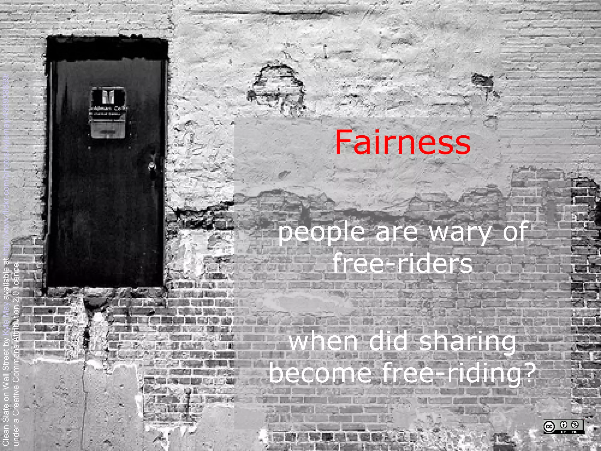 Clean Slate on Wall Street by Kyle May available at http://www.flickr.com/photos/kylemay/498938859/
under a Creative Commons Attribution 2.0 licence




                                                                           Fairness


                                               free-riders

                when did sharing
                                            people are wary of




               become free-riding?
 