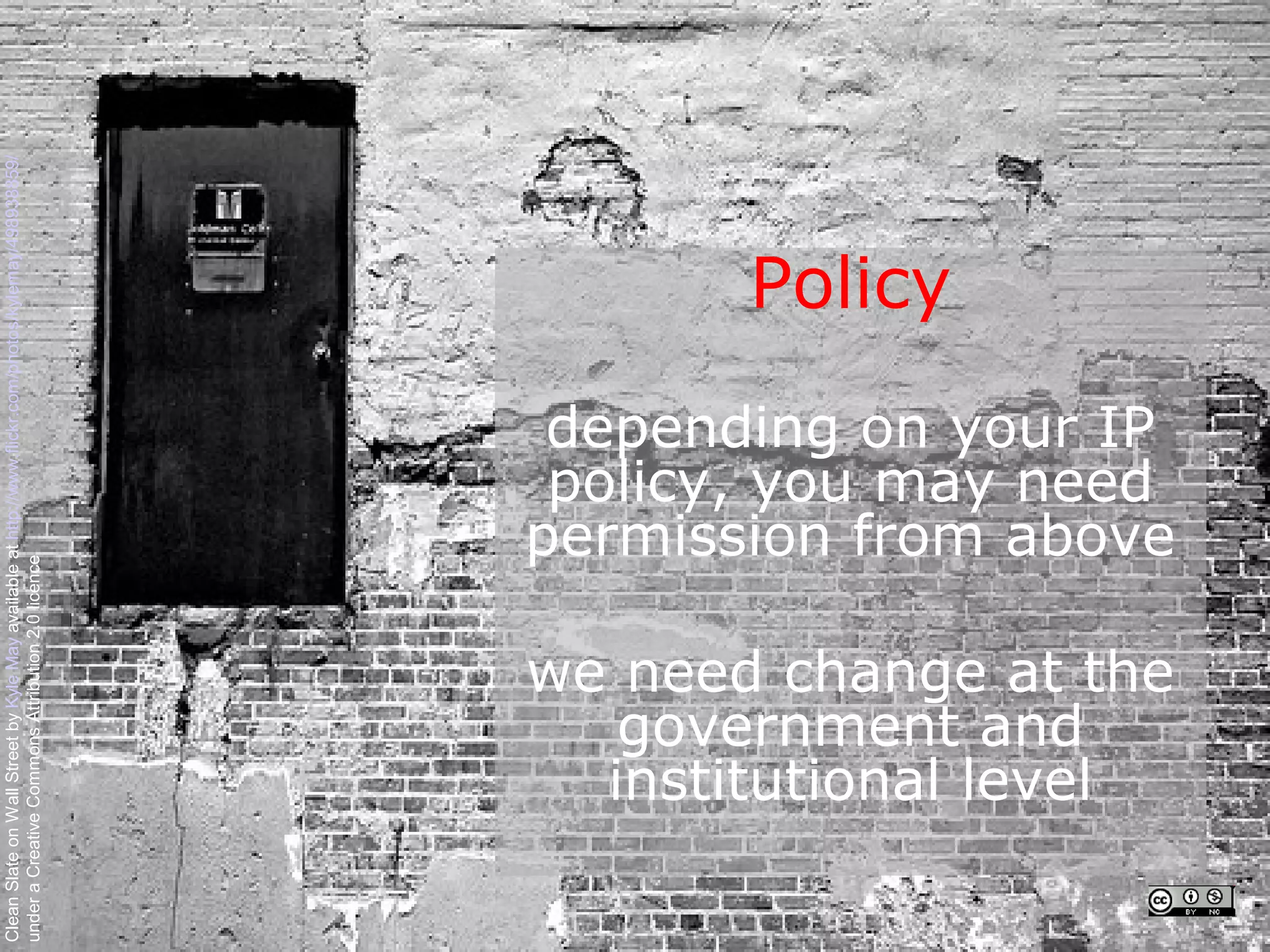 Clean Slate on Wall Street by Kyle May available at http://www.flickr.com/photos/kylemay/498938859/
under a Creative Commons Attribution 2.0 licence




                                                                             Policy




                   government and
                  institutional level
                                                policy, you may need
                                                depending on your IP



                we need change at the
                                               permission from above
 