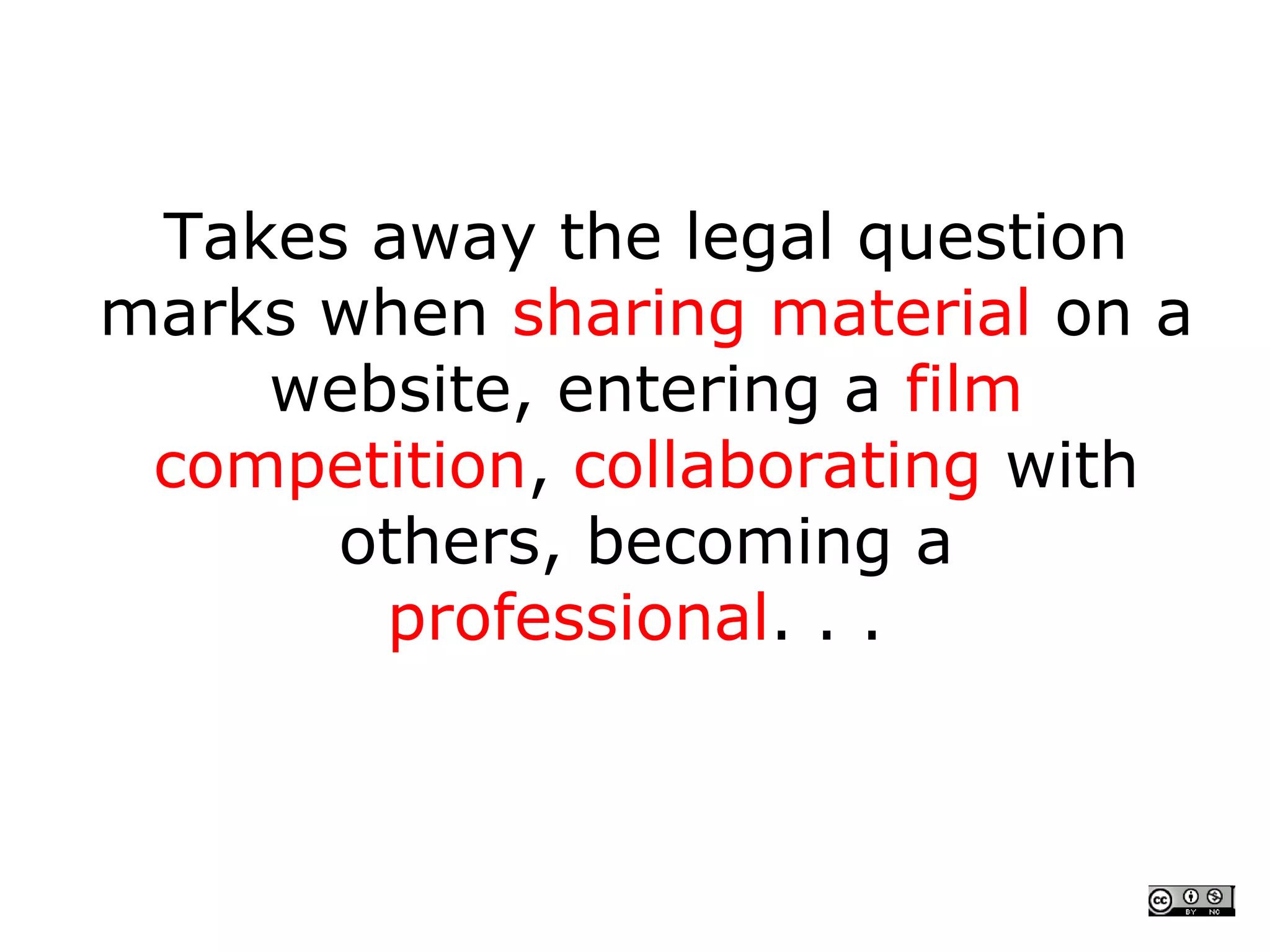 Takes away the legal question
marks when sharing material on a
    website, entering a film
 competition, collaborating with
      others, becoming a
       professional. . .
 