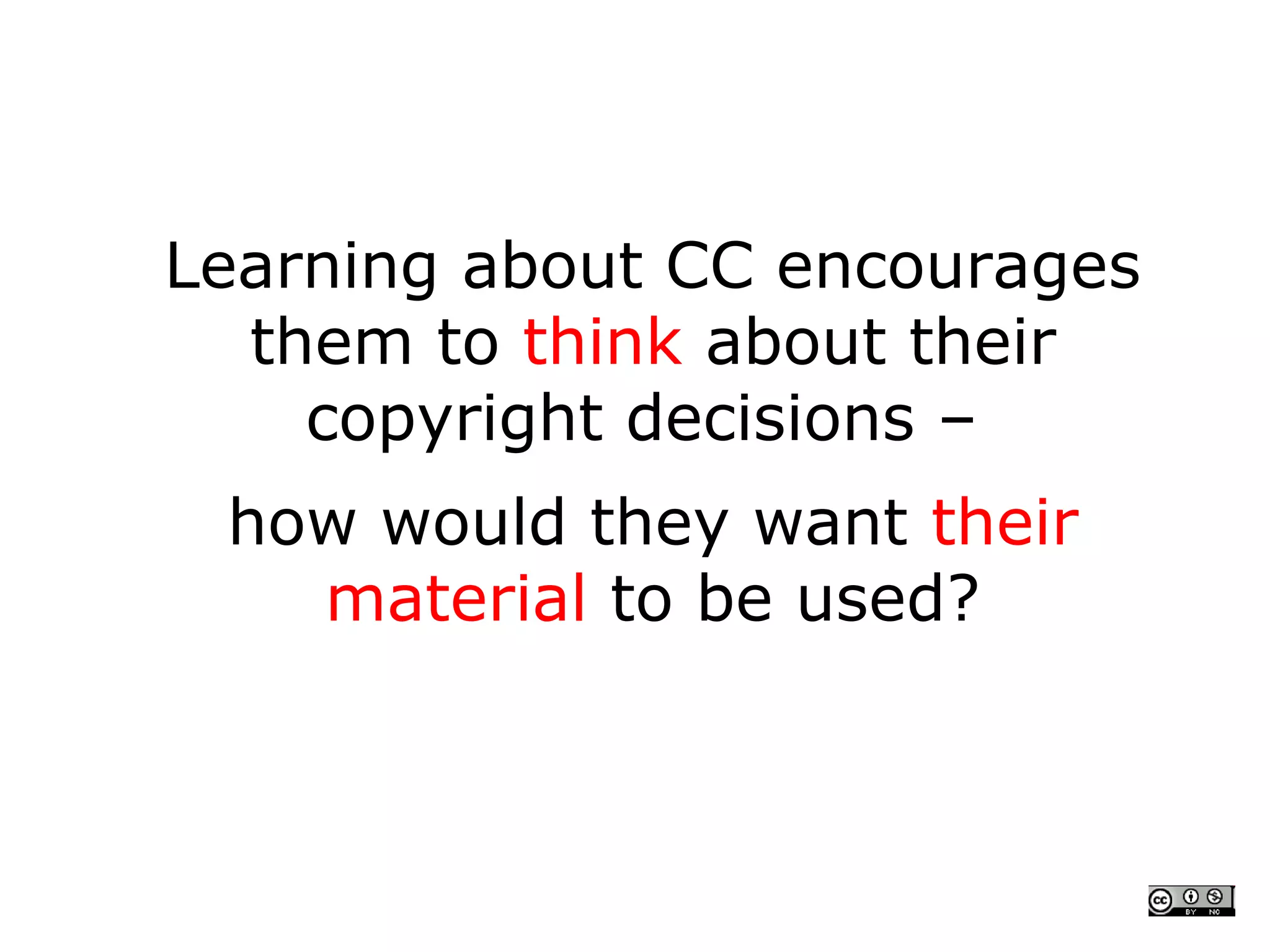 Learning about CC encourages
  them to think about their
    copyright decisions –
 how would they want their
   material to be used?
 