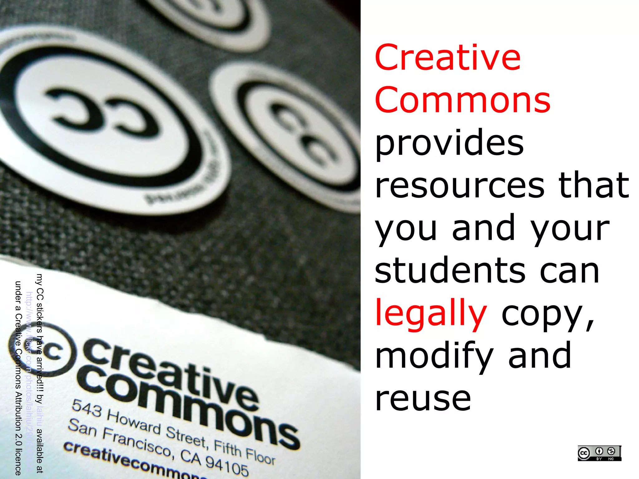 resources that
you and your
students can
legally copy,
modify and
Commons
provides
Creative




reuse
        my CC stickers have arrived!!! by laihiu available at
            http://www.flickr.com/photos/laihiu/290630500/
         under a Creative Commons Attribution 2.0 licence
 