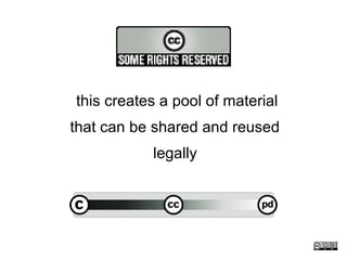 this creates a pool of material
that can be shared and reused
           legally
 