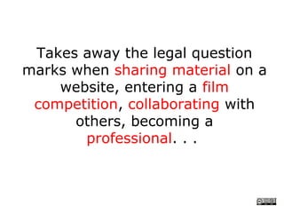 Takes away the legal question
marks when sharing material on a
    website, entering a film
 competition, collaborating with
      others, becoming a
       professional. . .
 