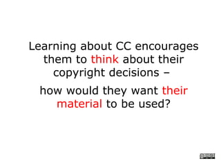 Learning about CC encourages
  them to think about their
    copyright decisions –
 how would they want their
   material to be used?
 