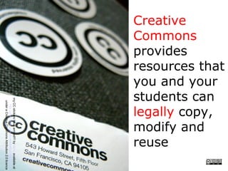resources that
you and your
students can
legally copy,
modify and
Commons
provides
Creative




reuse
        my CC stickers have arrived!!! by laihiu available at
            http://www.flickr.com/photos/laihiu/290630500/
         under a Creative Commons Attribution 2.0 licence
 